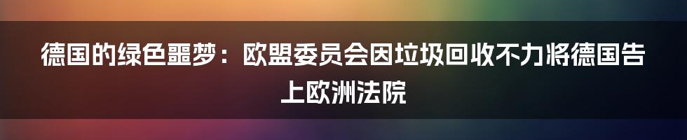 德国的绿色噩梦:欧盟委员会因垃圾回收不力将德国告上欧洲法院