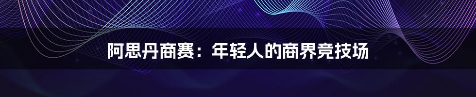 阿思丹商赛:年轻人的商界竞技场