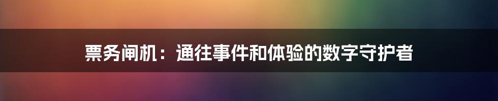 票务闸机:通往事件和体验的数字守护者