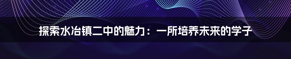 探索水冶镇二中的魅力:一所培养未来的学子