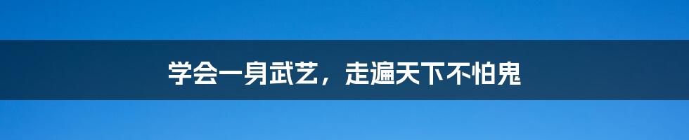 学会一身武艺,走遍天下不怕鬼