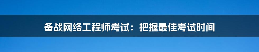 备战网络工程师考试:把握最佳考试时间