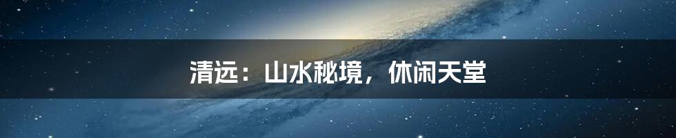 清远:山水秘境,休闲天堂