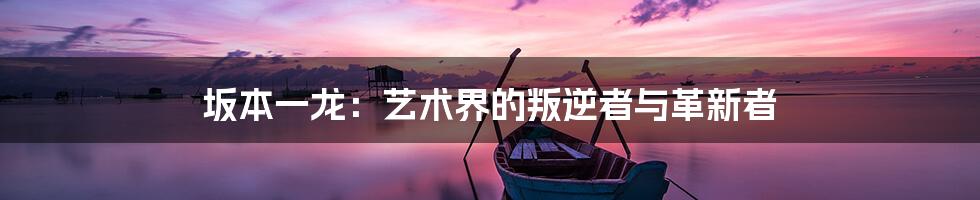 坂本一龙:艺术界的叛逆者与革新者
