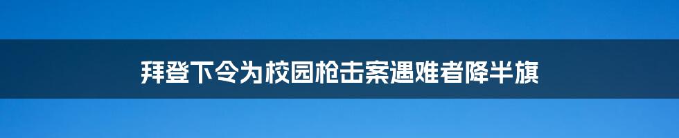 拜登下令为校园枪击案遇难者降半旗