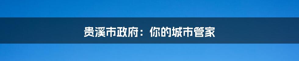贵溪市政府：你的城市管家