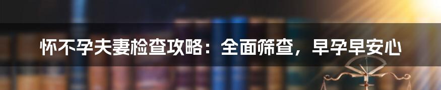 怀不孕夫妻检查攻略:全面筛查,早孕早安心