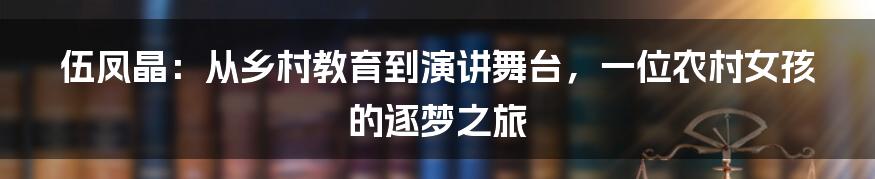 伍凤晶:从乡村教育到演讲舞台,一位农村女孩的逐梦之旅