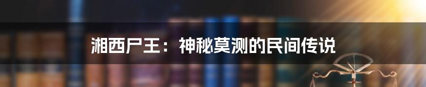 湘西尸王：神秘莫测的民间传说