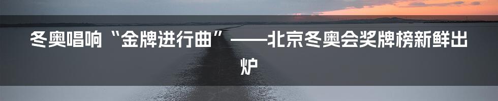 冬奥唱响“金牌进行曲”——北京冬奥会奖牌榜新鲜出炉