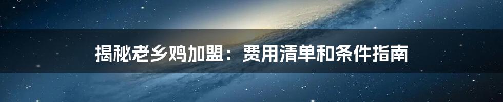 揭秘老乡鸡加盟：费用清单和条件指南
