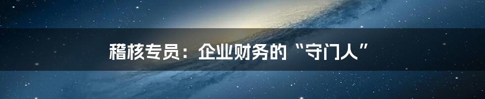 稽核专员：企业财务的“守门人”