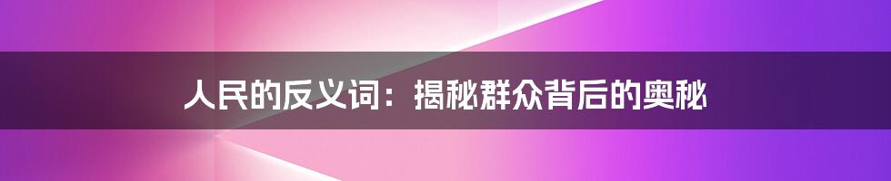 人民的反义词:揭秘群众背后的奥秘