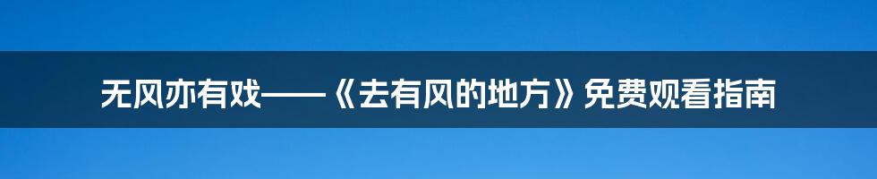 无风亦有戏——《去有风的地方》免费观看指南