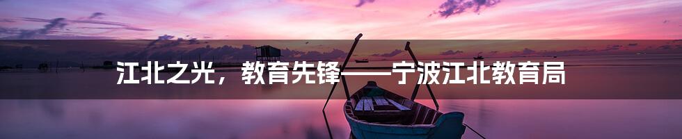 江北之光,教育先锋——宁波江北教育局
