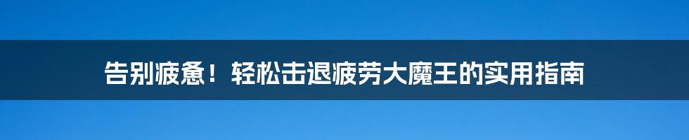 告别疲惫!轻松击退疲劳大魔王的实用指南