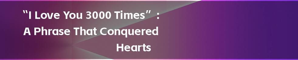 “I Love You 3000 Times”: A Phrase That Conquered Hearts