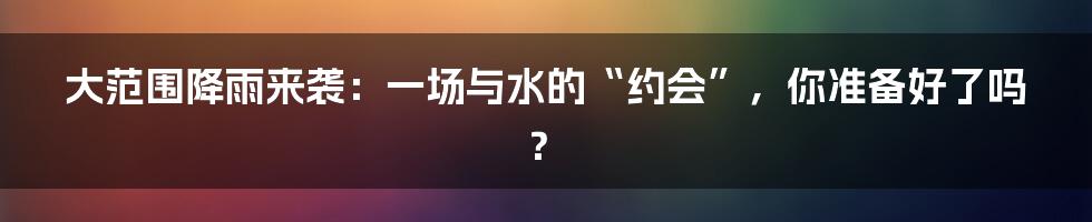 大范围降雨来袭:一场与水的“约会”,你准备好了吗?