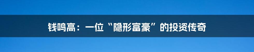 钱鸣高:一位“隐形富豪”的投资传奇