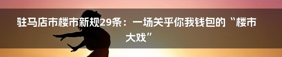 驻马店市楼市新规29条:一场关乎你我钱包的“楼市大戏”
