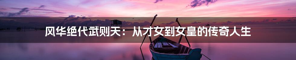 风华绝代武则天：从才女到女皇的传奇人生