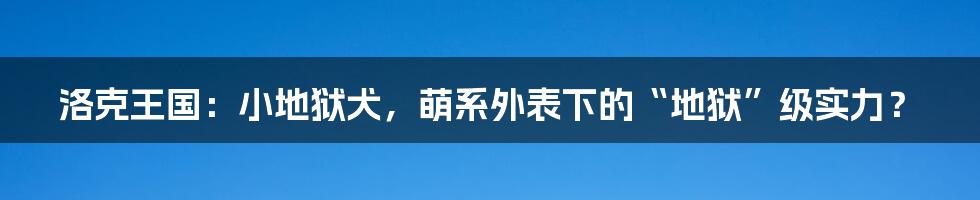 洛克王国：小地狱犬，萌系外表下的“地狱”级实力？