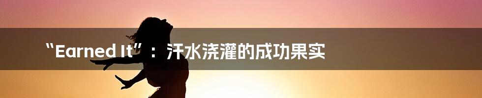“Earned It”: 汗水浇灌的成功果实