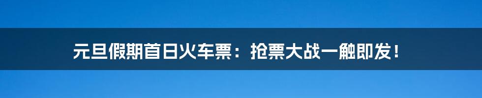 元旦假期首日火车票：抢票大战一触即发！