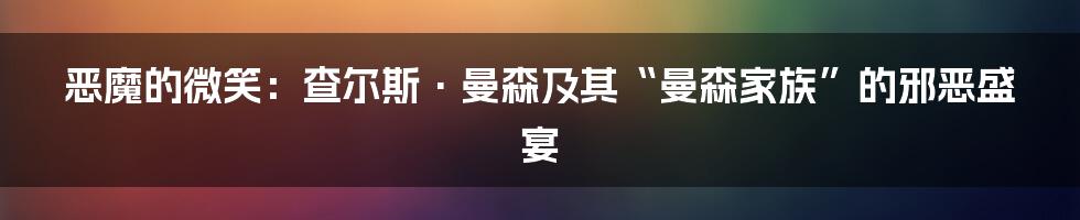 恶魔的微笑:查尔斯·曼森及其“曼森家族”的邪恶盛宴