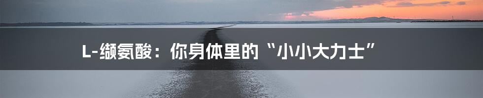 L-缬氨酸：你身体里的“小小大力士”