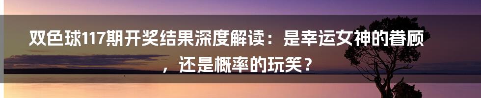 双色球117期开奖结果深度解读:是幸运女神的眷顾,还是概率的玩笑?