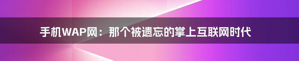 手机WAP网：那个被遗忘的掌上互联网时代