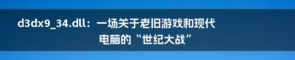 d3dx9_34.dll：一场关于老旧游戏和现代电脑的“世纪大战”