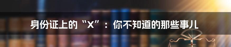 身份证上的“X”：你不知道的那些事儿