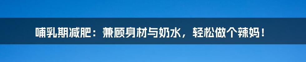 哺乳期减肥:兼顾身材与奶水,轻松做个辣妈!