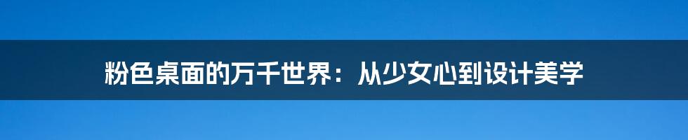 粉色桌面的万千世界:从少女心到设计美学