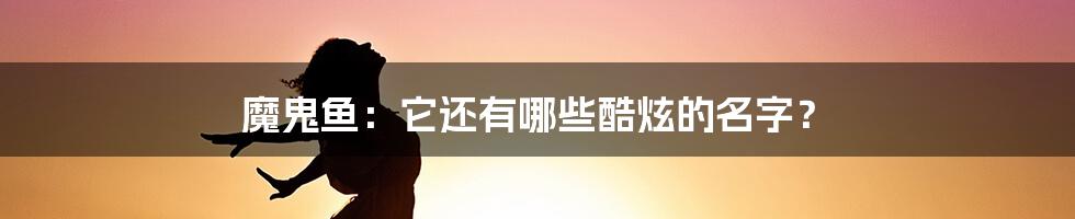 魔鬼鱼:它还有哪些酷炫的名字?