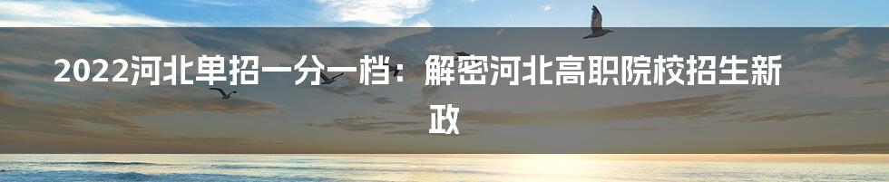 2022河北单招一分一档:解密河北高职院校招生新政
