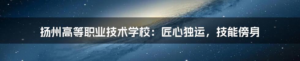 扬州高等职业技术学校：匠心独运，技能傍身