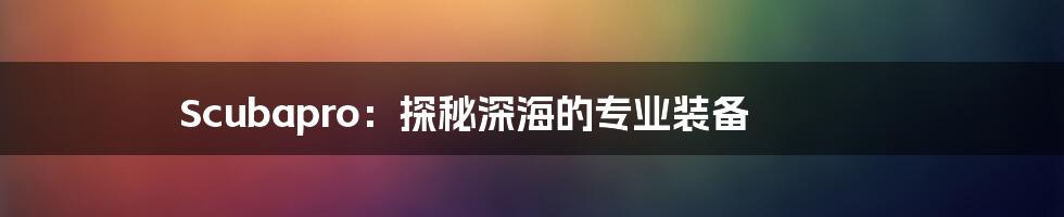 Scubapro:探秘深海的专业装备