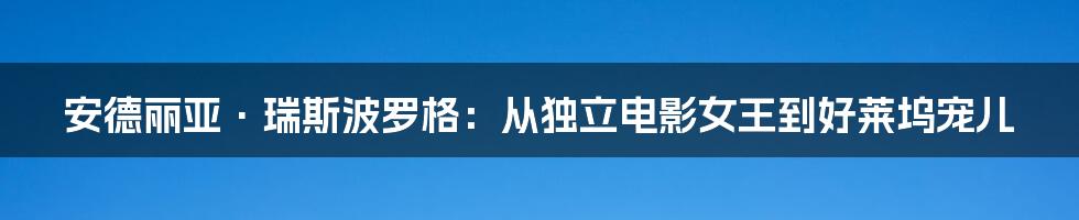 安德丽亚·瑞斯波罗格:从独立电影女王到好莱坞宠儿