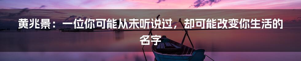 黄兆景:一位你可能从未听说过,却可能改变你生活的名字