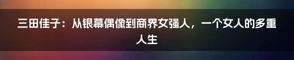 三田佳子：从银幕偶像到商界女强人，一个女人的多重人生