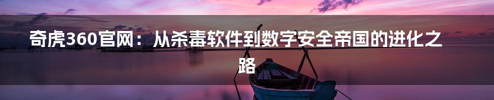 奇虎360官网：从杀毒软件到数字安全帝国的进化之路