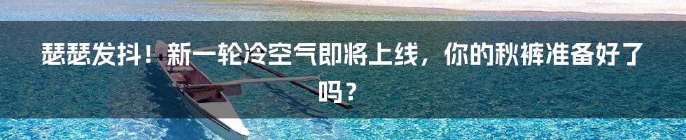 瑟瑟发抖!新一轮冷空气即将上线,你的秋裤准备好了吗?