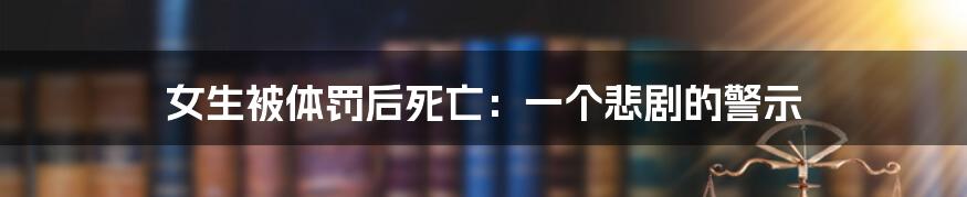 女生被体罚后死亡:一个悲剧的警示
