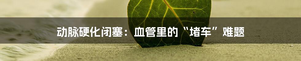 动脉硬化闭塞：血管里的“堵车”难题