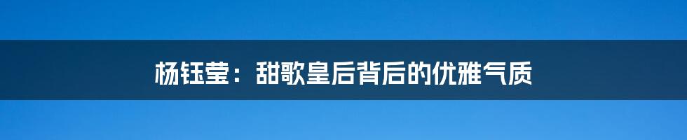 杨钰莹：甜歌皇后背后的优雅气质