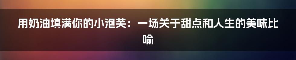 用奶油填满你的小泡芙:一场关于甜点和人生的美味比喻