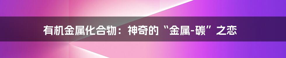 有机金属化合物:神奇的“金属-碳”之恋